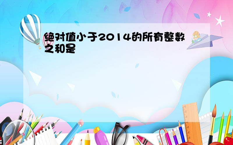 绝对值小于2014的所有整数之和是