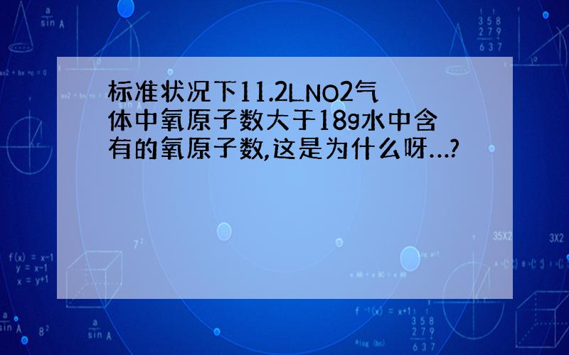 标准状况下11.2LNO2气体中氧原子数大于18g水中含有的氧原子数,这是为什么呀…?