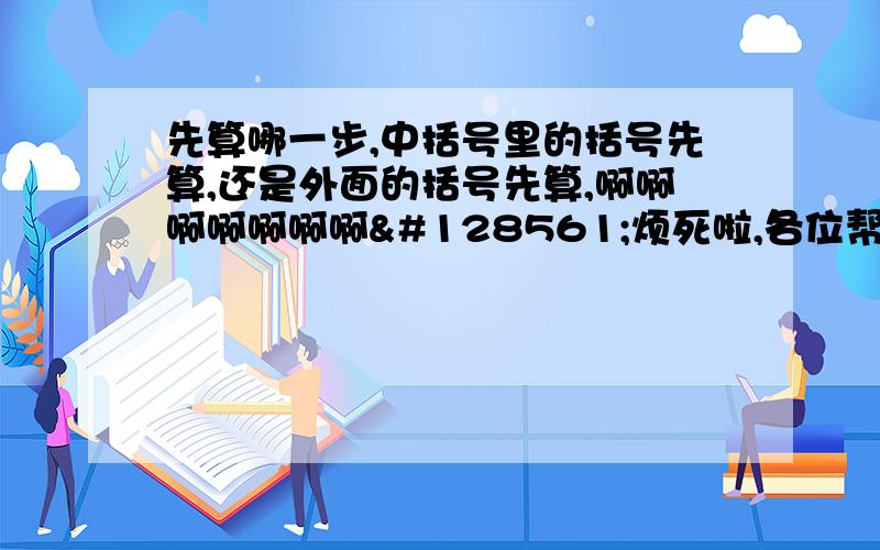 先算哪一步,中括号里的括号先算,还是外面的括号先算,啊啊啊啊啊啊啊😱烦死啦,各位帮帮忙……