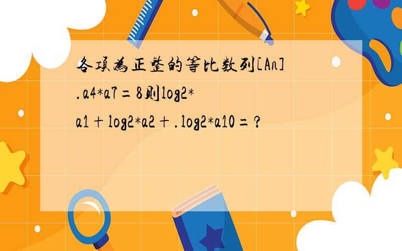 各项为正整的等比数列[An].a4*a7=8则log2*a1+log2*a2+.log2*a10=?