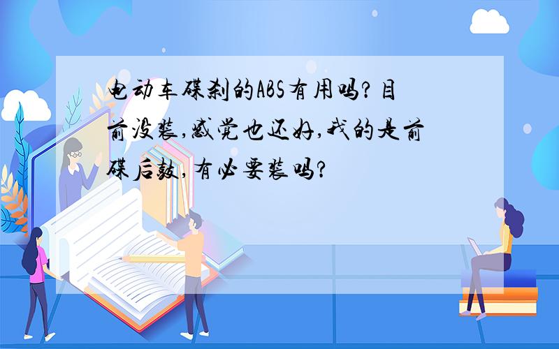 电动车碟刹的ABS有用吗?目前没装,感觉也还好,我的是前碟后鼓,有必要装吗?