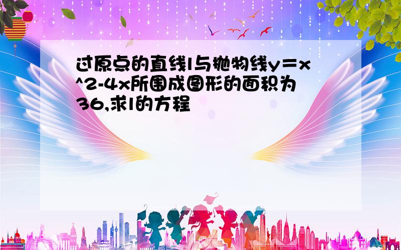 过原点的直线l与抛物线y＝x^2-4x所围成图形的面积为36,求l的方程