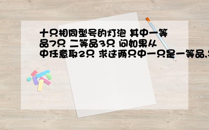 十只相同型号的灯泡 其中一等品7只 二等品3只 问如果从中任意取2只 求这两只中一只是一等品,另一只是二等