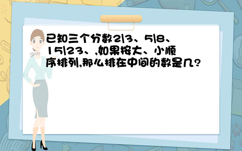 已知三个分数2\3、5\8、15\23、,如果按大、小顺序排列,那么排在中间的数是几?