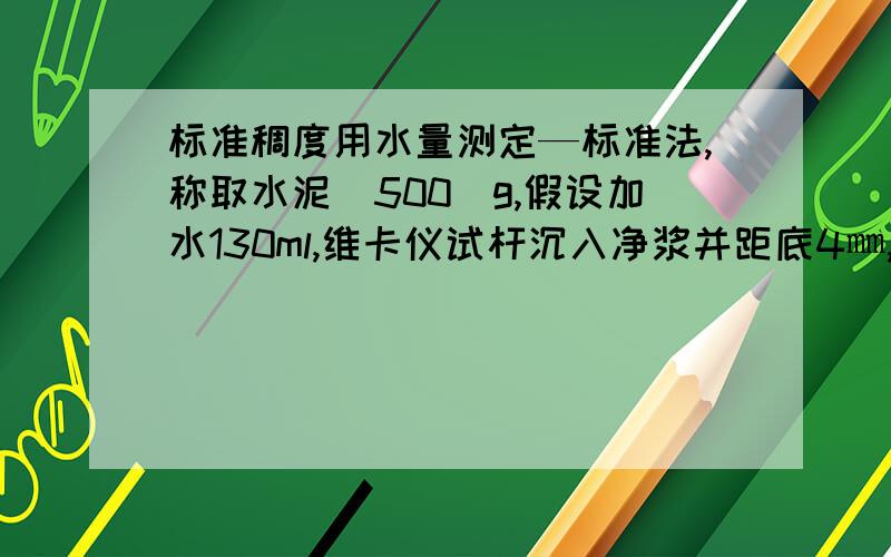 标准稠度用水量测定—标准法,称取水泥（500）g,假设加水130ml,维卡仪试杆沉入净浆并距底4㎜,则应将用水量（ ）,