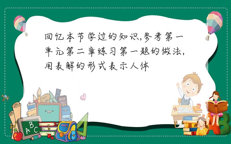 回忆本节学过的知识,参考第一单元第二章练习第一题的做法,用表解的形式表示人体