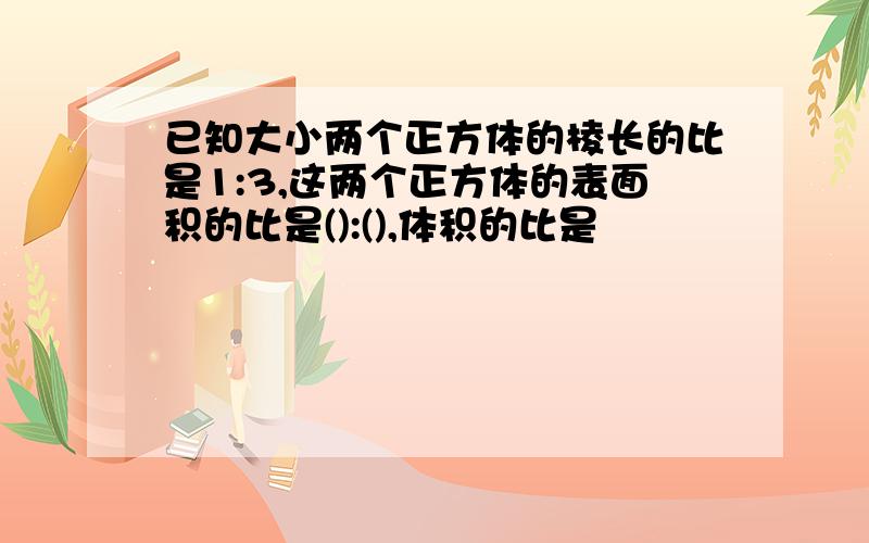 已知大小两个正方体的棱长的比是1:3,这两个正方体的表面积的比是():(),体积的比是