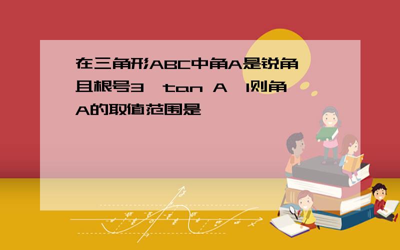 在三角形ABC中角A是锐角 且根号3>tan A>1则角A的取值范围是