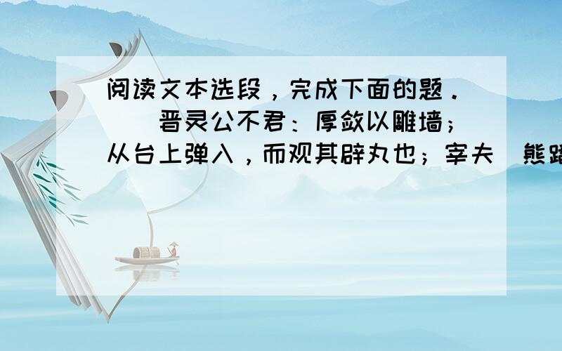 阅读文本选段，完成下面的题。　　晋灵公不君：厚敛以雕墙；从台上弹入，而观其辟丸也；宰夫胹熊蹯不熟，