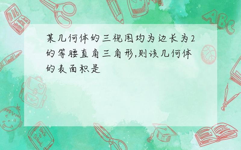 某几何体的三视图均为边长为2的等腰直角三角形,则该几何体的表面积是