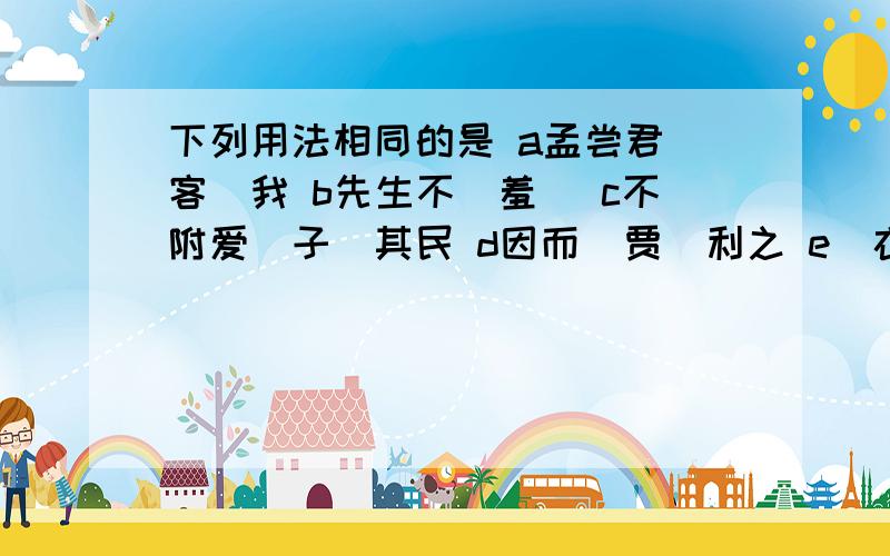 下列用法相同的是 a孟尝君（客）我 b先生不（羞） c不附爱（子）其民 d因而（贾）利之 e（衣）冠而见之