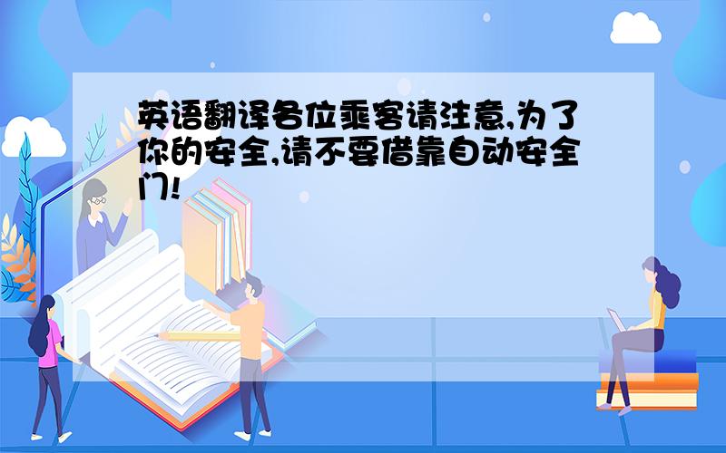 英语翻译各位乘客请注意,为了你的安全,请不要借靠自动安全门!