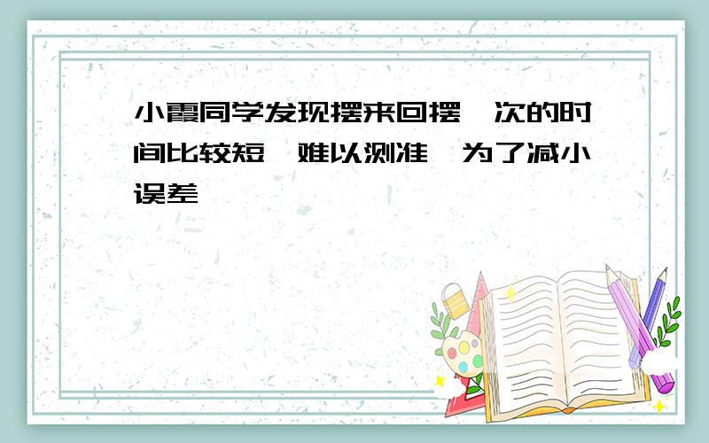 小霞同学发现摆来回摆一次的时间比较短,难以测准,为了减小误差,