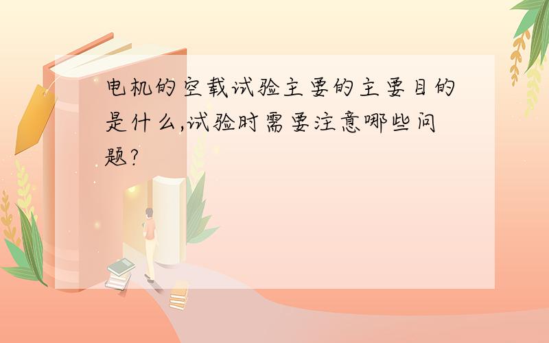 电机的空载试验主要的主要目的是什么,试验时需要注意哪些问题?