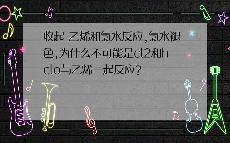 收起 乙烯和氯水反应,氯水褪色,为什么不可能是cl2和hclo与乙烯一起反应?