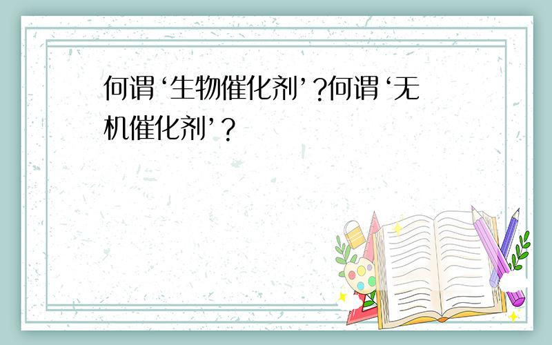 何谓‘生物催化剂’?何谓‘无机催化剂’?