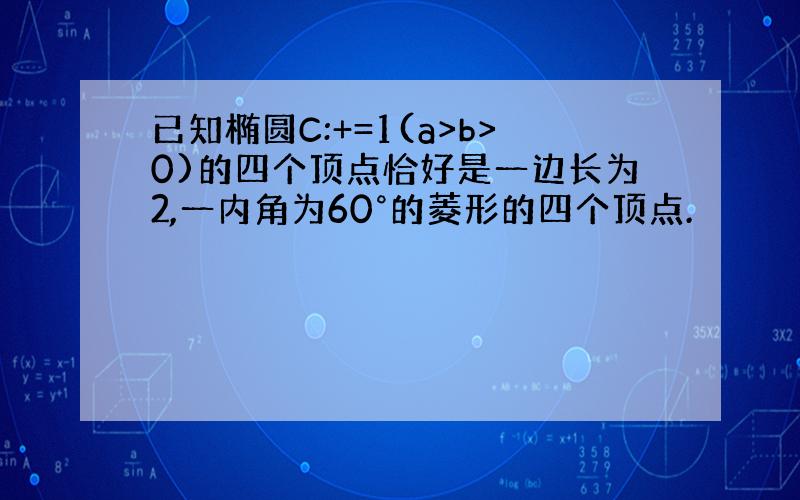 已知椭圆C:+=1(a>b>0)的四个顶点恰好是一边长为2,一内角为60°的菱形的四个顶点.