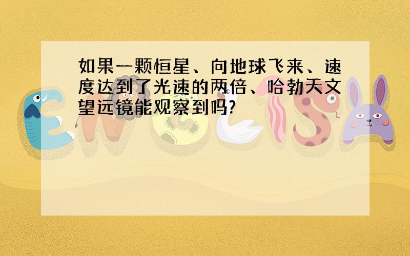 如果一颗恒星、向地球飞来、速度达到了光速的两倍、哈勃天文望远镜能观察到吗?