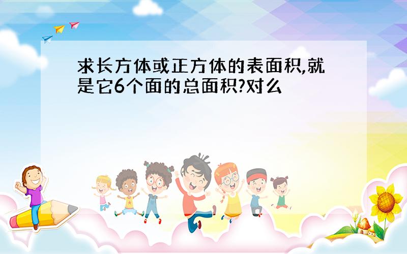 求长方体或正方体的表面积,就是它6个面的总面积?对么