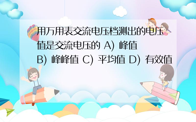 用万用表交流电压档测出的电压值是交流电压的 A) 峰值 B) 峰峰值 C) 平均值 D) 有效值