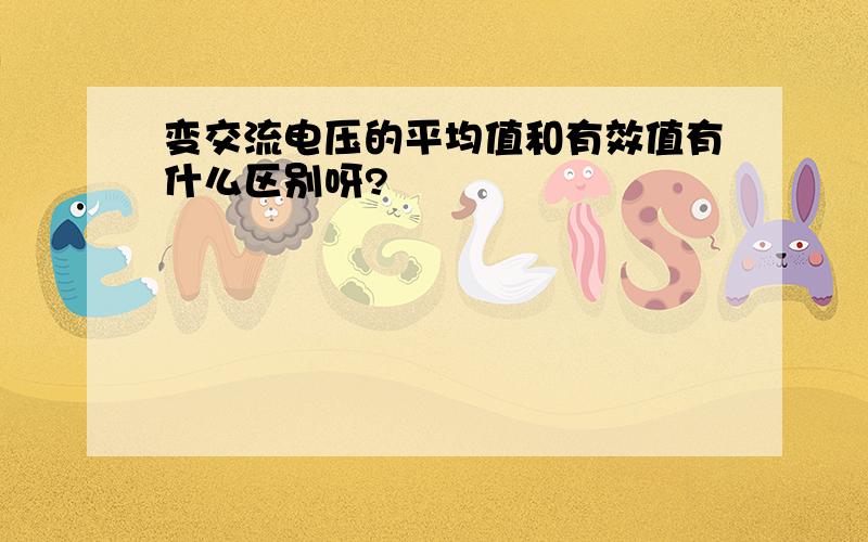 变交流电压的平均值和有效值有什么区别呀?