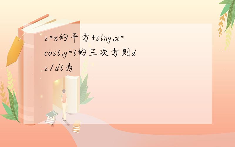 z=x的平方+siny,x=cost,y=t的三次方则dz/dt为