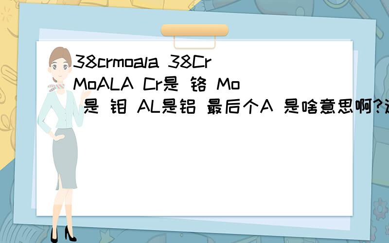 38crmoala 38CrMoALA Cr是 铬 Mo 是 钼 AL是铝 最后个A 是啥意思啊?这种合金钢俗称叫什么？