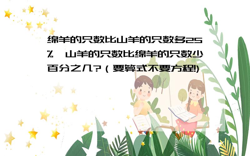 绵羊的只数比山羊的只数多25%,山羊的只数比绵羊的只数少百分之几?（要算式不要方程!)