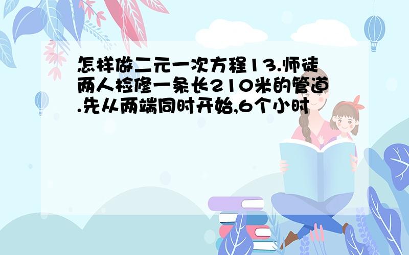 怎样做二元一次方程13.师徒两人检修一条长210米的管道.先从两端同时开始,6个小时