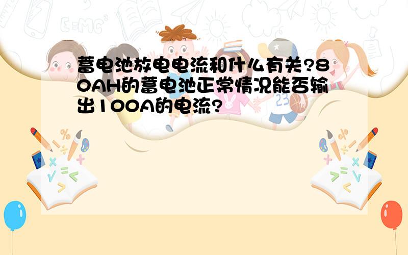 蓄电池放电电流和什么有关?80AH的蓄电池正常情况能否输出100A的电流?