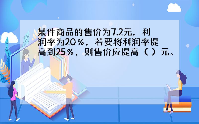 某件商品的售价为7.2元，利润率为20％，若要将利润率提高到25％，则售价应提高（ ）元。