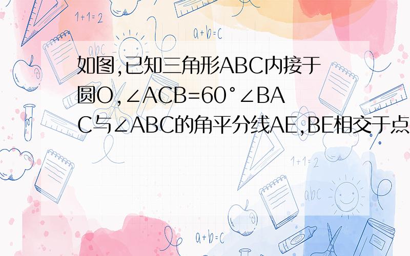 如图,已知三角形ABC内接于圆O,∠ACB=60°∠BAC与∠ABC的角平分线AE,BE相交于点E,延长AE交△ABC的