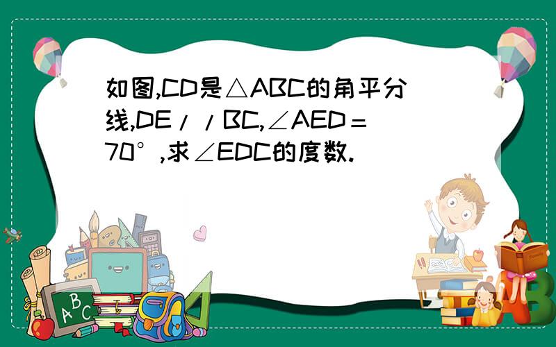 如图,CD是△ABC的角平分线,DE//BC,∠AED＝70°,求∠EDC的度数.