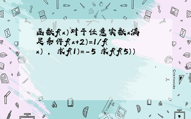 函数f（x）对于任意实数x满足条件f（x+2）=1/f（x） , 求f（1）=-5 求f（f（5））