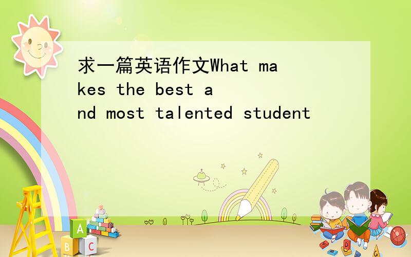 求一篇英语作文What makes the best and most talented student