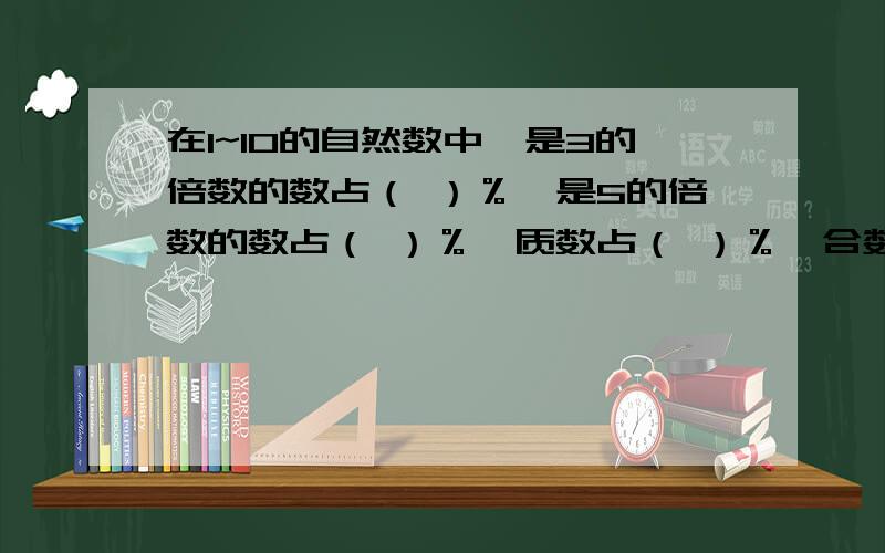 在1~10的自然数中,是3的倍数的数占（ ）％,是5的倍数的数占（ ）％,质数占（ ）％,合数占（ ）％