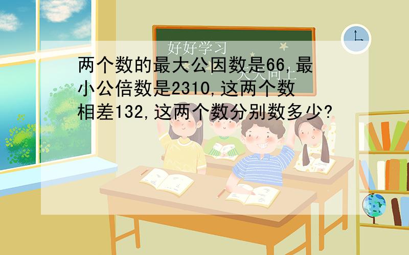 两个数的最大公因数是66,最小公倍数是2310,这两个数相差132,这两个数分别数多少?