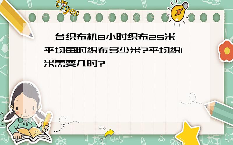 一台织布机8小时织布25米,平均每时织布多少米?平均织1米需要几时?