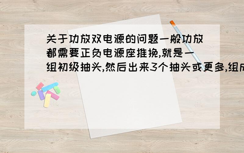 关于功放双电源的问题一般功放都需要正负电源座推挽,就是一组初级抽头,然后出来3个抽头或更多,组成正负电源,我没有这样的变