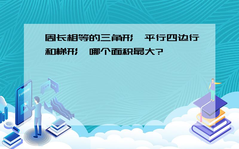 周长相等的三角形、平行四边行和梯形,哪个面积最大?