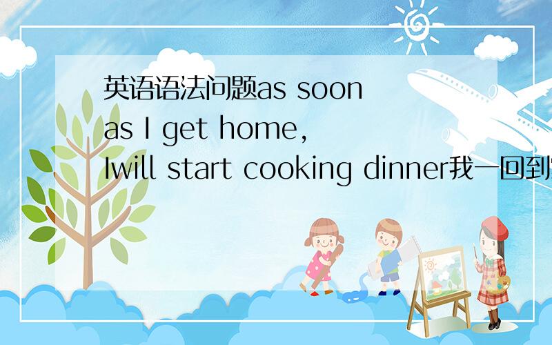 英语语法问题as soon as I get home,Iwill start cooking dinner我一回到家就