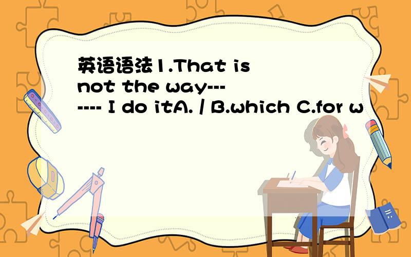 英语语法1.That is not the way------- I do itA. / B.which C.for w