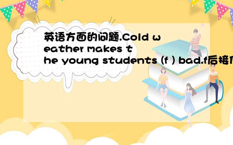 英语方面的问题.Cold weather makes the young students (f ) bad.f后接什么