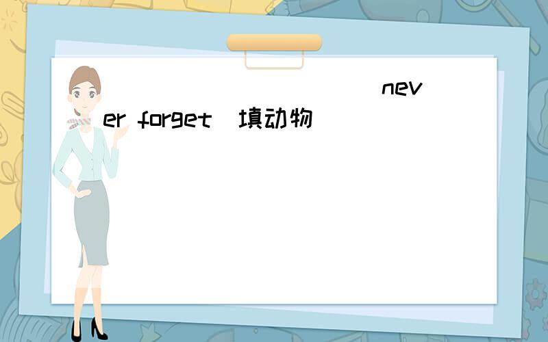 ___________never forget(填动物）