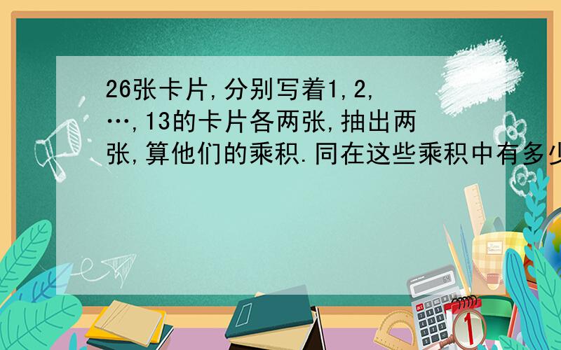 26张卡片,分别写着1,2,…,13的卡片各两张,抽出两张,算他们的乘积.同在这些乘积中有多少能被6整除?