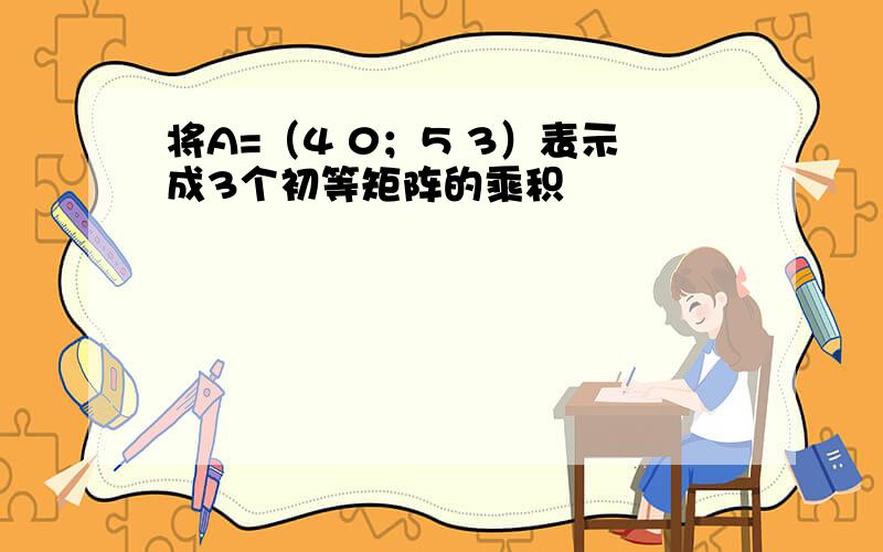 将A=（4 0；5 3）表示成3个初等矩阵的乘积