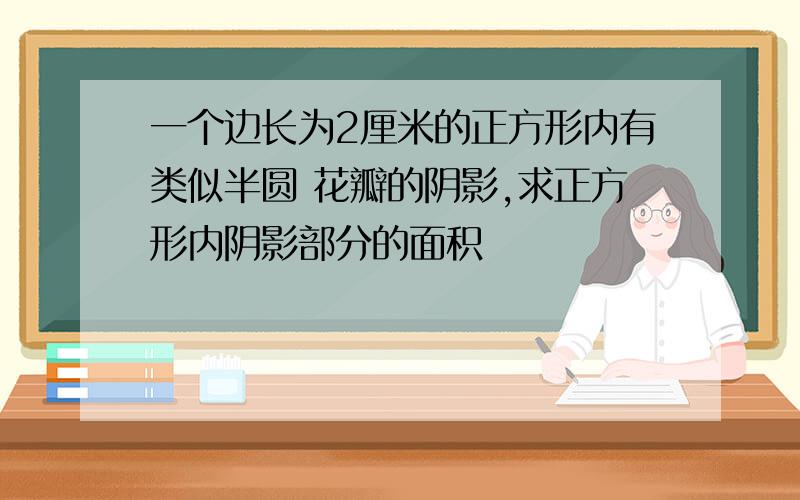 一个边长为2厘米的正方形内有类似半圆 花瓣的阴影,求正方形内阴影部分的面积