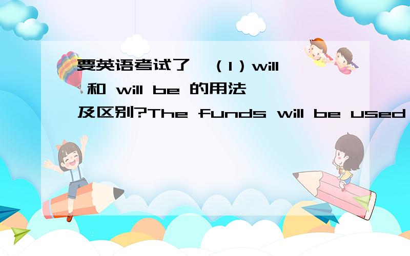 要英语考试了,（1）will 和 will be 的用法及区别?The funds will be used for o