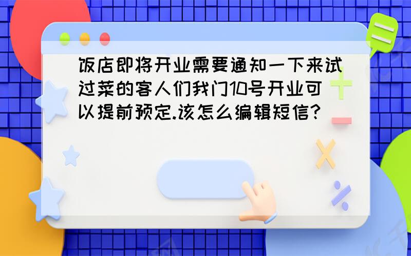 饭店即将开业需要通知一下来试过菜的客人们我门10号开业可以提前预定.该怎么编辑短信?