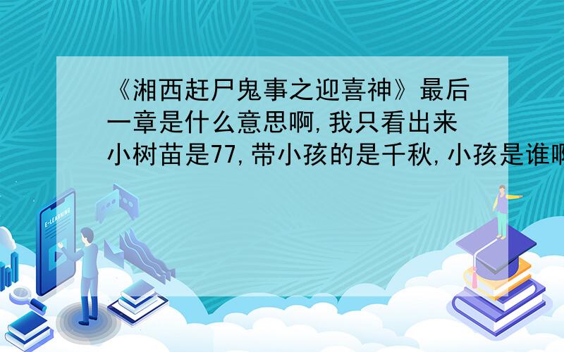 《湘西赶尸鬼事之迎喜神》最后一章是什么意思啊,我只看出来小树苗是77,带小孩的是千秋,小孩是谁啊